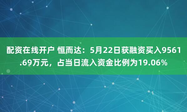 配资在线开户 恒而达：5月22日获融资买入9561.69万元，占当日流入资金比例为19.06%