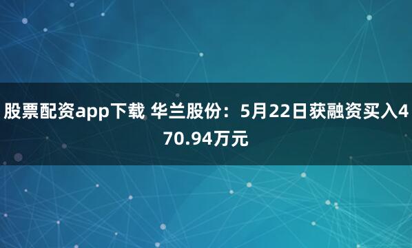 股票配资app下载 华兰股份：5月22日获融资买入470.94万元