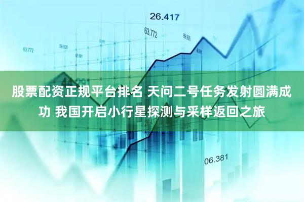 股票配资正规平台排名 天问二号任务发射圆满成功 我国开启小行星探测与采样返回之旅