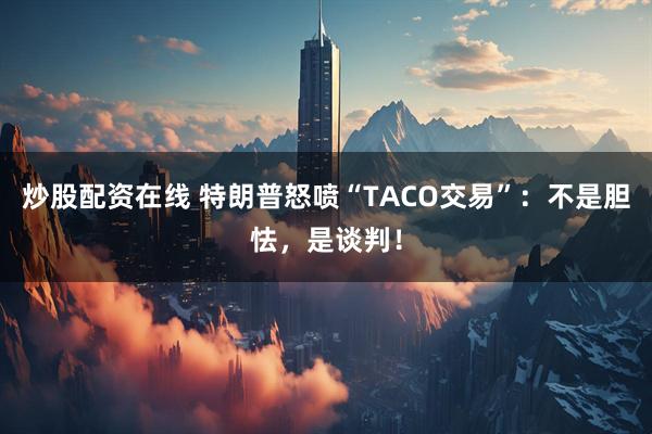 炒股配资在线 特朗普怒喷“TACO交易”：不是胆怯，是谈判！