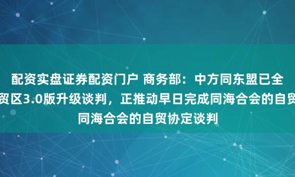 配资实盘证券配资门户 商务部：中方同东盟已全面完成自贸区3.0版升级谈判，正推动早日完成同海合会的自贸协定谈判