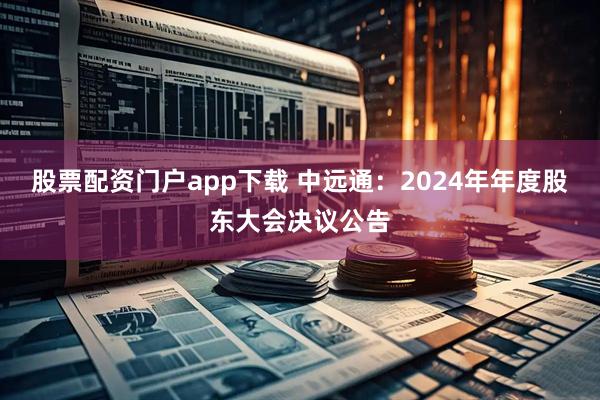 股票配资门户app下载 中远通：2024年年度股东大会决议公告