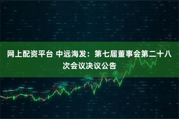 网上配资平台 中远海发：第七届董事会第二十八次会议决议公告