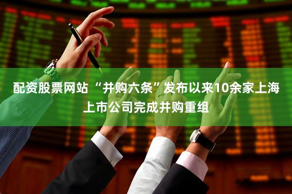 配资股票网站 “并购六条”发布以来10余家上海上市公司完成并购重组