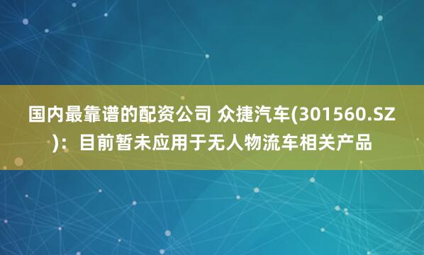 国内最靠谱的配资公司 众捷汽车(301560.SZ)：目前暂未应用于无人物流车相关产品