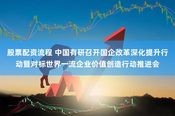 股票配资流程 中国有研召开国企改革深化提升行动暨对标世界一流企业价值创造行动推进会