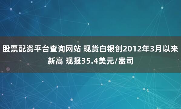 股票配资平台查询网站 现货白银创2012年3月以来新高 现报35.4美元/盎司