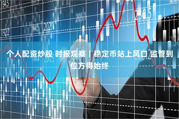 个人配资炒股 时报观察丨稳定币站上风口 监管到位方得始终