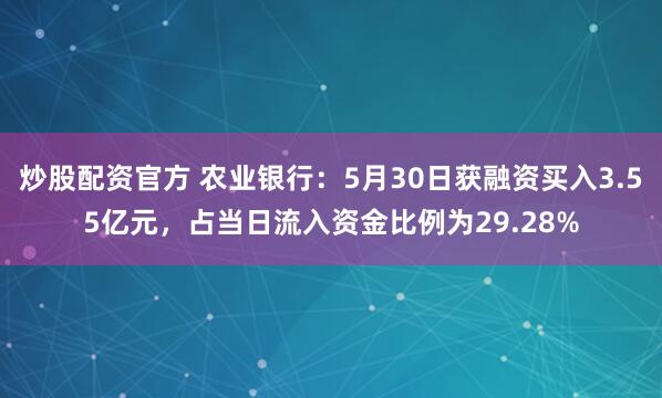 炒股配资官方 农业银行：5月30日获融资买入3.55亿元，占当日流入资金比例为29.28%