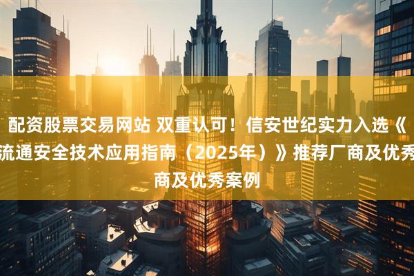 配资股票交易网站 双重认可！信安世纪实力入选《数据流通安全技术应用指南（2025年）》推荐厂商及优秀案例