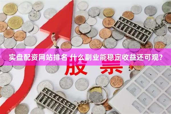 实盘配资网站排名 什么副业能稳定收益还可观？