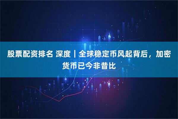 股票配资排名 深度｜全球稳定币风起背后，加密货币已今非昔比