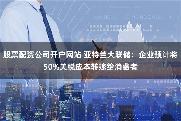 股票配资公司开户网站 亚特兰大联储：企业预计将50%关税成本转嫁给消费者