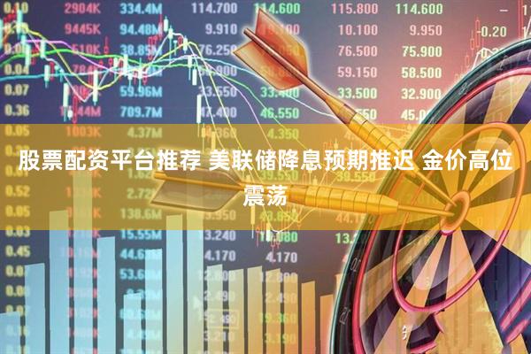 股票配资平台推荐 美联储降息预期推迟 金价高位震荡