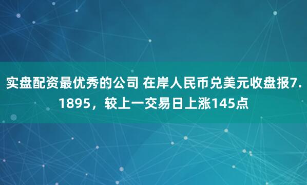 实盘配资最优秀的公司 在岸人民币兑美元收盘报7.1895，较上一交易日上涨145点
