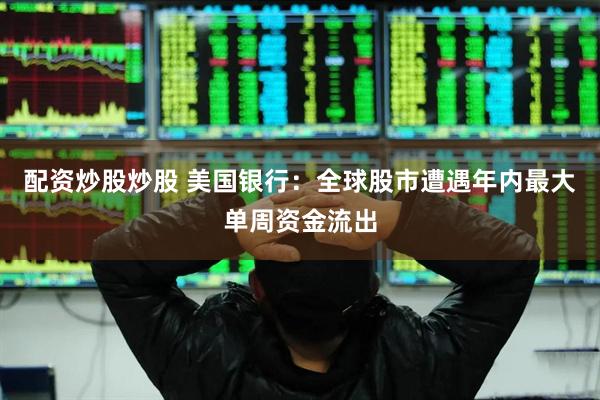 配资炒股炒股 美国银行：全球股市遭遇年内最大单周资金流出