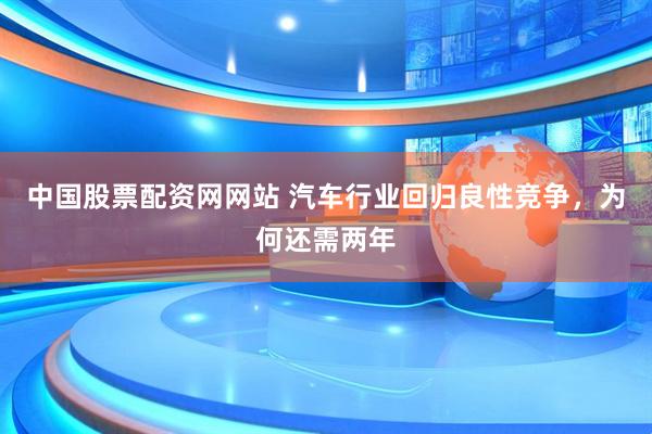中国股票配资网网站 汽车行业回归良性竞争，为何还需两年