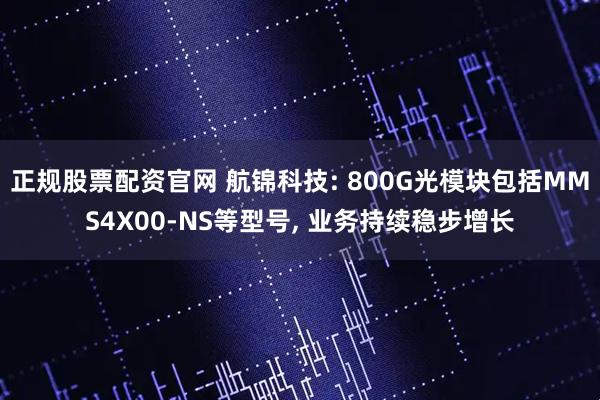 正规股票配资官网 航锦科技: 800G光模块包括MMS4X00-NS等型号, 业务持续稳步增长