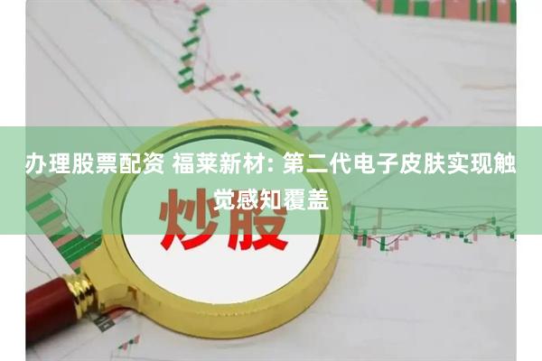 办理股票配资 福莱新材: 第二代电子皮肤实现触觉感知覆盖