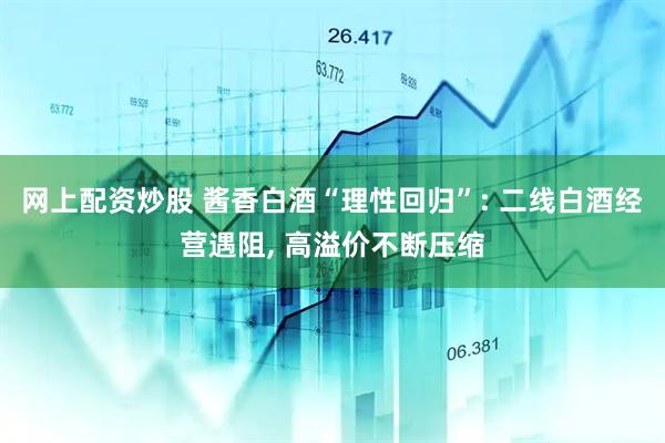 网上配资炒股 酱香白酒“理性回归”: 二线白酒经营遇阻, 高溢价不断压缩