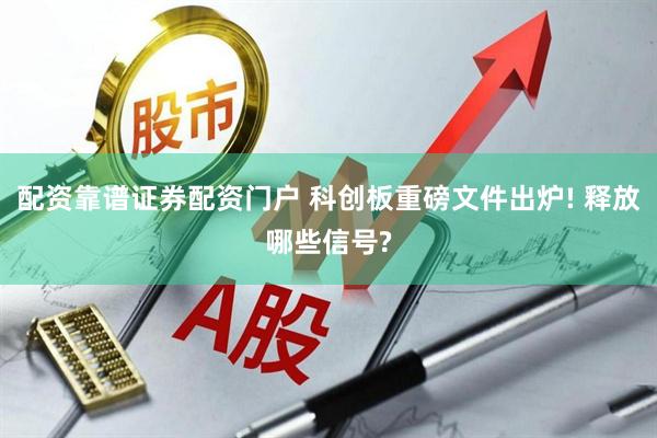配资靠谱证券配资门户 科创板重磅文件出炉! 释放哪些信号?