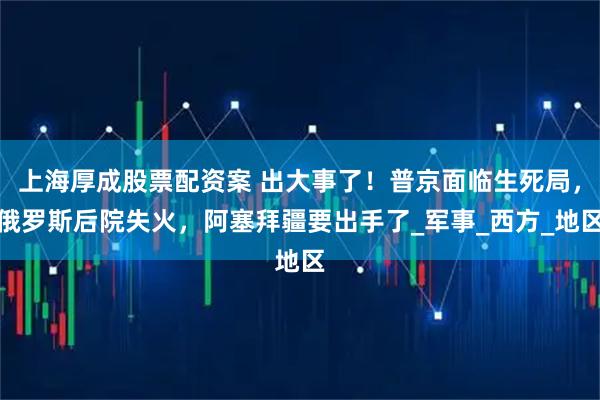 上海厚成股票配资案 出大事了！普京面临生死局，俄罗斯后院失火，阿塞拜疆要出手了_军事_西方_地区