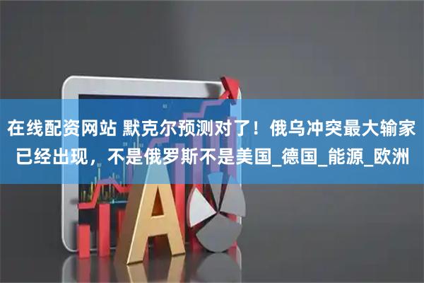 在线配资网站 默克尔预测对了！俄乌冲突最大输家已经出现，不是俄罗斯不是美国_德国_能源_欧洲