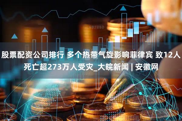 股票配资公司排行 多个热带气旋影响菲律宾 致12人死亡超273万人受灾_大皖新闻 | 安徽网