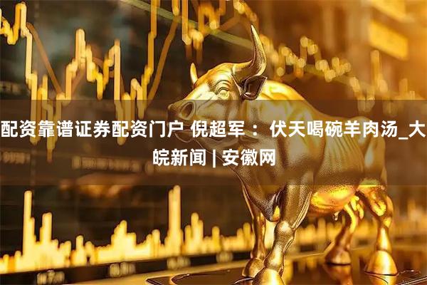 配资靠谱证券配资门户 倪超军 ：伏天喝碗羊肉汤_大皖新闻 | 安徽网