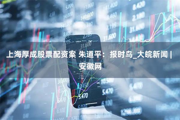 上海厚成股票配资案 朱道平：报时鸟_大皖新闻 | 安徽网