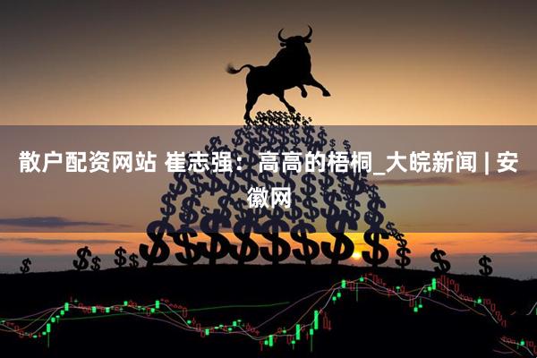 散户配资网站 崔志强：高高的梧桐_大皖新闻 | 安徽网