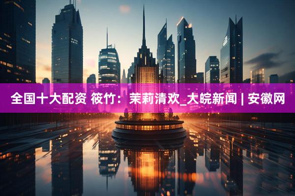 全国十大配资 筱竹：茉莉清欢_大皖新闻 | 安徽网