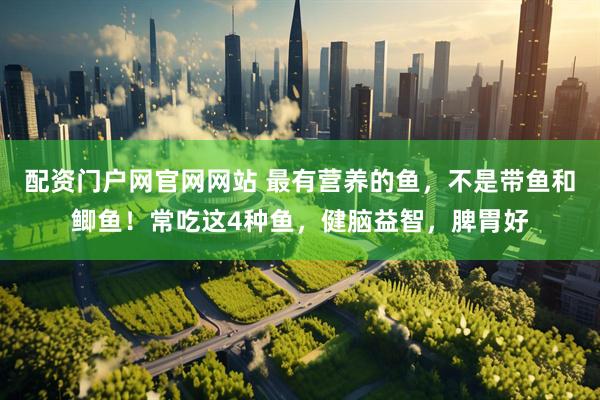配资门户网官网网站 最有营养的鱼，不是带鱼和鲫鱼！常吃这4种鱼，健脑益智，脾胃好