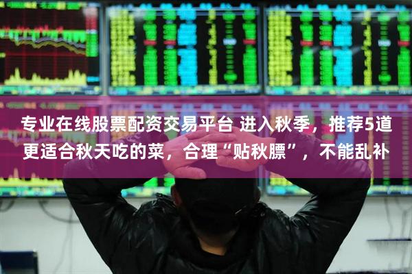 专业在线股票配资交易平台 进入秋季，推荐5道更适合秋天吃的菜，合理“贴秋膘”，不能乱补