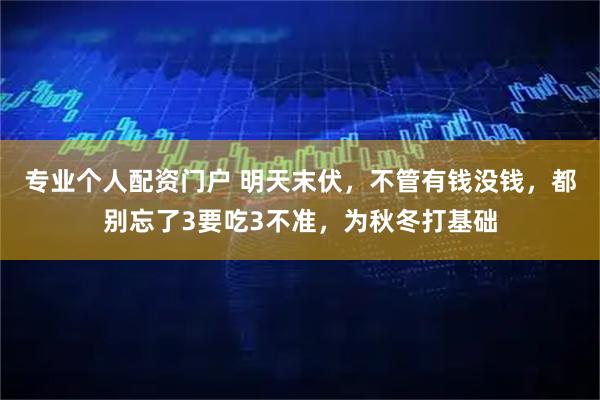专业个人配资门户 明天末伏，不管有钱没钱，都别忘了3要吃3不准，为秋冬打基础