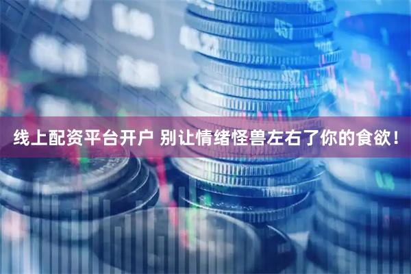 线上配资平台开户 别让情绪怪兽左右了你的食欲！