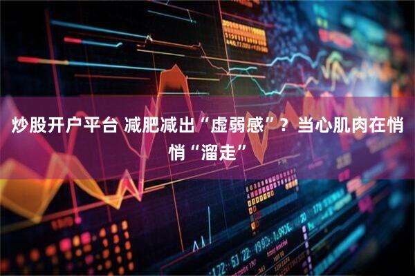 炒股开户平台 减肥减出“虚弱感”？当心肌肉在悄悄“溜走”