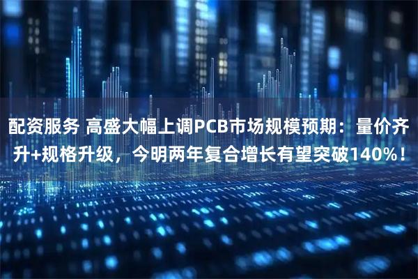 配资服务 高盛大幅上调PCB市场规模预期：量价齐升+规格升级，今明两年复合增长有望突破140%！