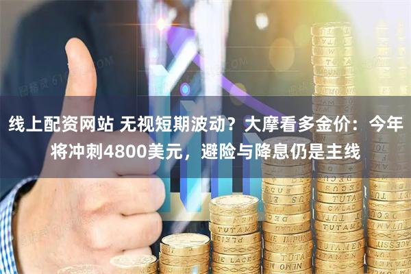 线上配资网站 无视短期波动？大摩看多金价：今年将冲刺4800美元，避险与降息仍是主线