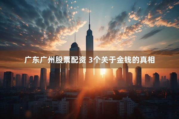 广东广州股票配资 3个关于金钱的真相