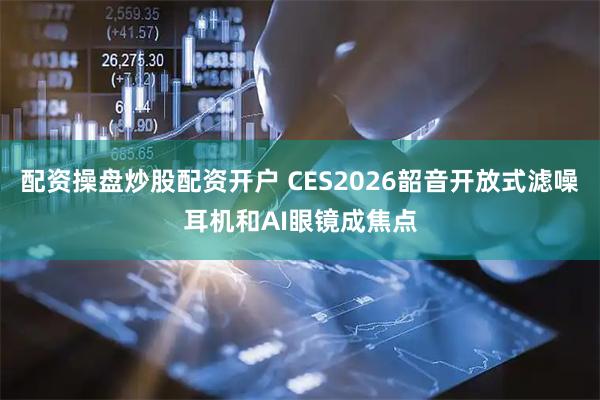 配资操盘炒股配资开户 CES2026韶音开放式滤噪耳机和AI眼镜成焦点