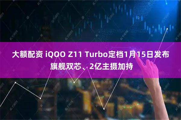 大额配资 iQOO Z11 Turbo定档1月15日发布 旗舰双芯、2亿主摄加持