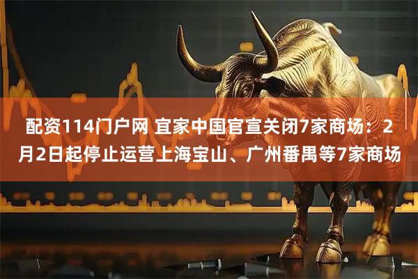 配资114门户网 宜家中国官宣关闭7家商场：2月2日起停止运营上海宝山、广州番禺等7家商场