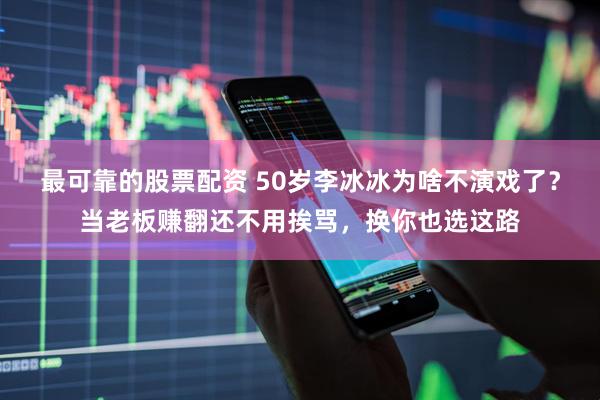 最可靠的股票配资 50岁李冰冰为啥不演戏了？当老板赚翻还不用挨骂，换你也选这路