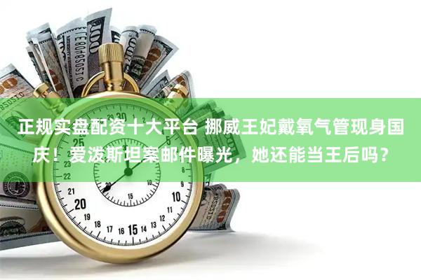 正规实盘配资十大平台 挪威王妃戴氧气管现身国庆！爱泼斯坦案邮件曝光，她还能当王后吗？