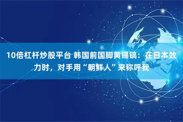 10倍杠杆炒股平台 韩国前国脚黄锡镐：在日本效力时，对手用“朝鲜人”来称呼我
