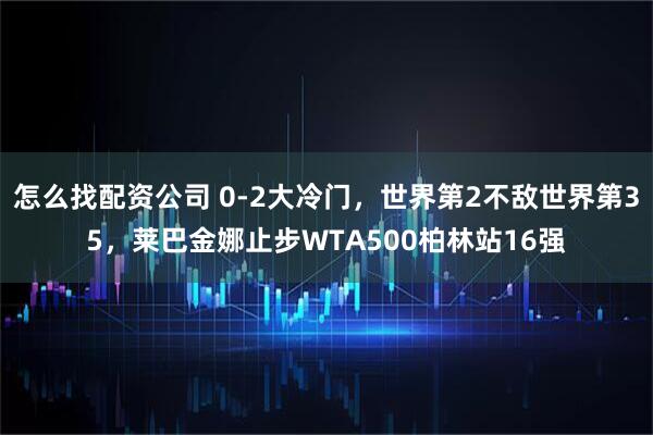 怎么找配资公司 0-2大冷门，世界第2不敌世界第35，莱巴金娜止步WTA500柏林站16强