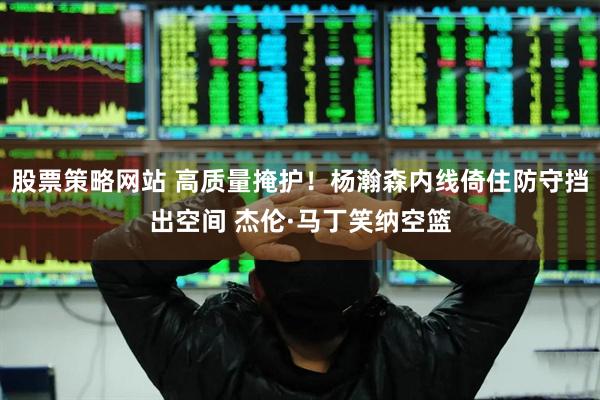 股票策略网站 高质量掩护！杨瀚森内线倚住防守挡出空间 杰伦·马丁笑纳空篮