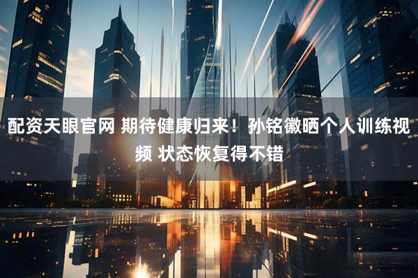 配资天眼官网 期待健康归来！孙铭徽晒个人训练视频 状态恢复得不错