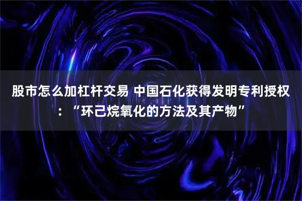 股市怎么加杠杆交易 中国石化获得发明专利授权：“环己烷氧化的方法及其产物”